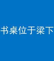 广州阴阳风水化煞一百四十九——书桌位于梁下