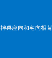 广州阴阳风水化煞一百六十八——神桌座向和宅向相背